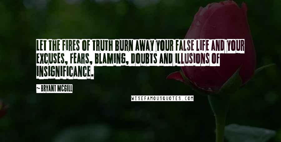 Bryant McGill Quotes: Let the fires of truth burn away your false life and your excuses, fears, blaming, doubts and illusions of insignificance.