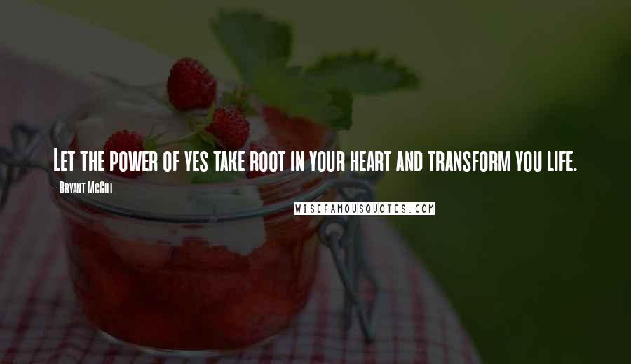 Bryant McGill Quotes: Let the power of yes take root in your heart and transform you life.
