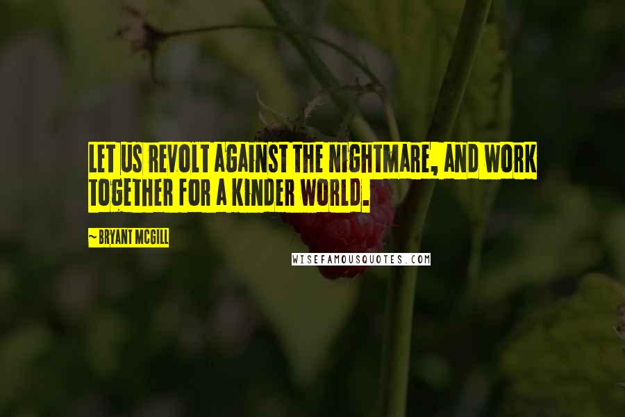 Bryant McGill Quotes: Let us revolt against the nightmare, and work together for a kinder world.