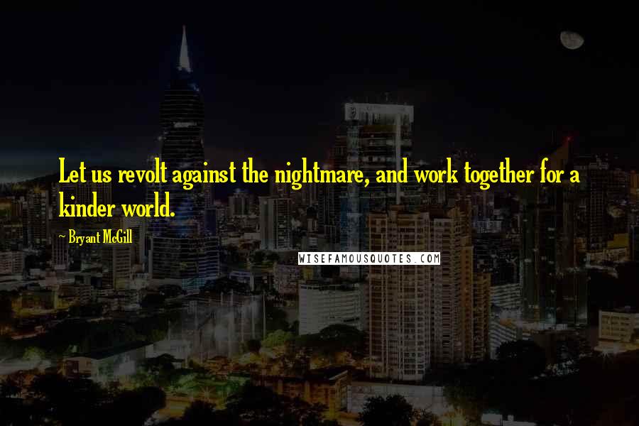 Bryant McGill Quotes: Let us revolt against the nightmare, and work together for a kinder world.