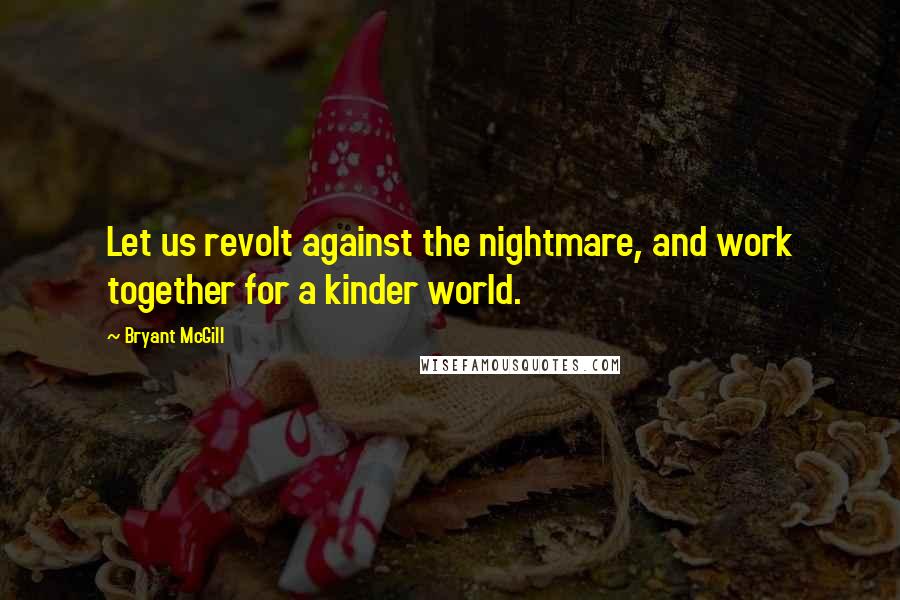 Bryant McGill Quotes: Let us revolt against the nightmare, and work together for a kinder world.