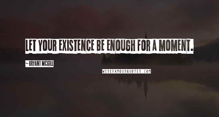 Bryant McGill Quotes: Let your existence be enough for a moment.