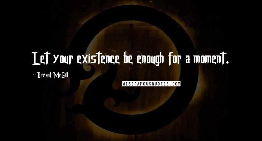 Bryant McGill Quotes: Let your existence be enough for a moment.
