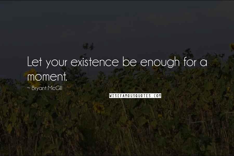 Bryant McGill Quotes: Let your existence be enough for a moment.