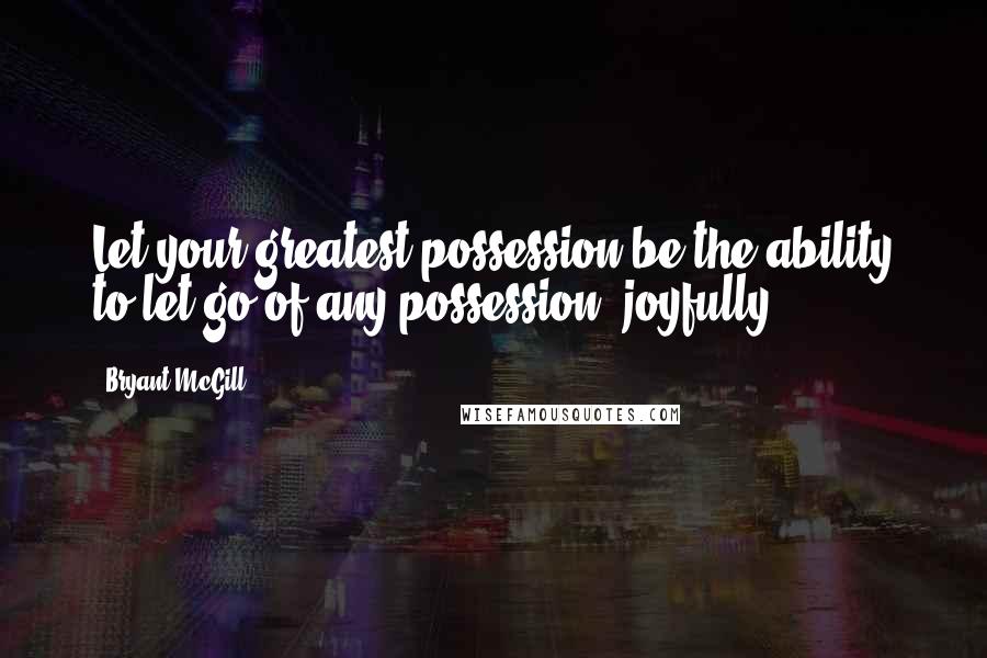 Bryant McGill Quotes: Let your greatest possession be the ability to let go of any possession, joyfully.