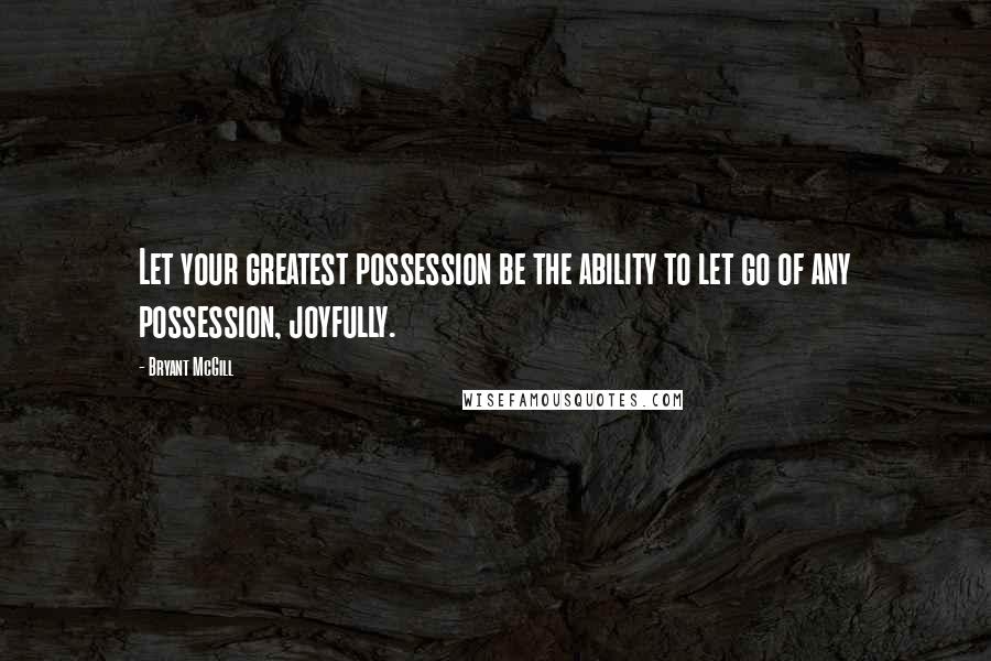 Bryant McGill Quotes: Let your greatest possession be the ability to let go of any possession, joyfully.