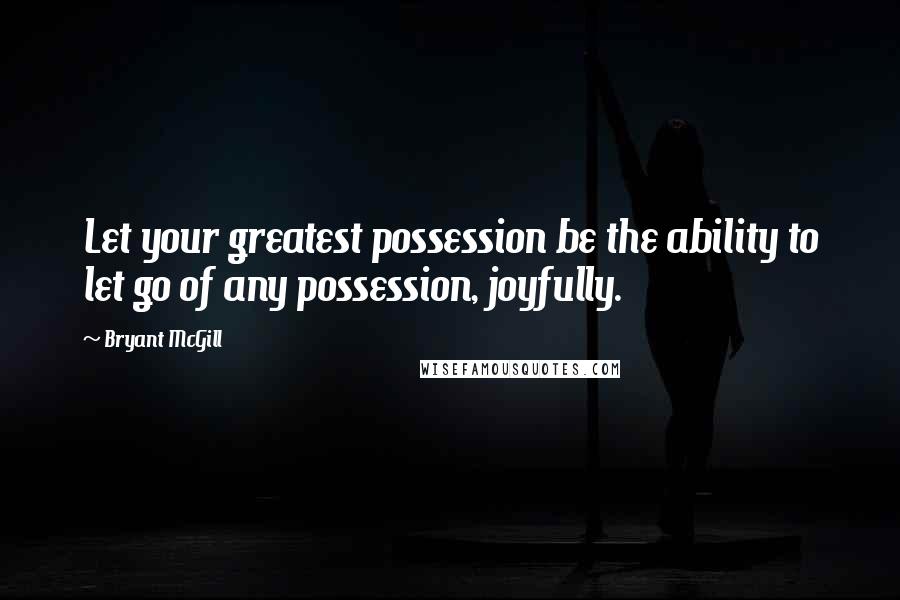 Bryant McGill Quotes: Let your greatest possession be the ability to let go of any possession, joyfully.