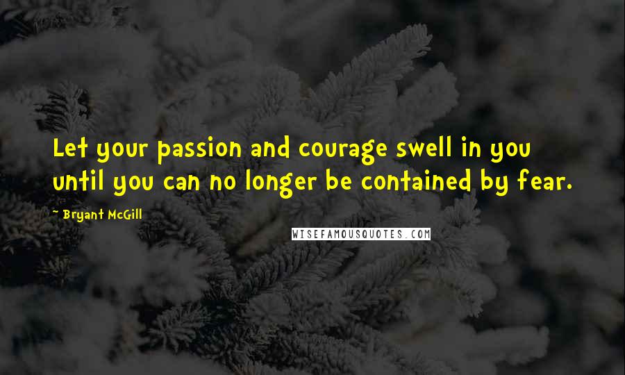 Bryant McGill Quotes: Let your passion and courage swell in you until you can no longer be contained by fear.