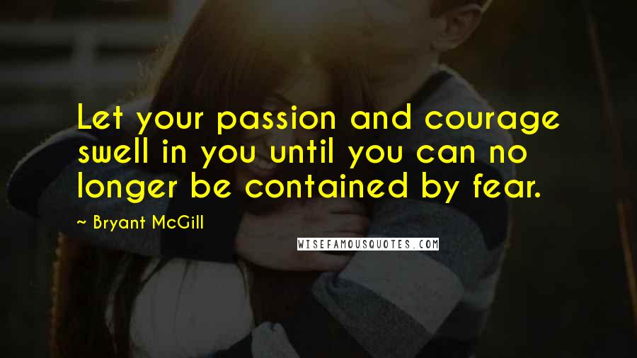 Bryant McGill Quotes: Let your passion and courage swell in you until you can no longer be contained by fear.