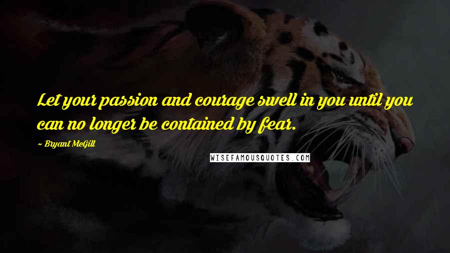 Bryant McGill Quotes: Let your passion and courage swell in you until you can no longer be contained by fear.