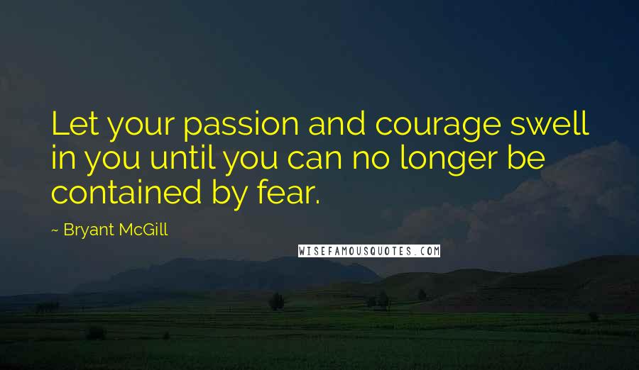 Bryant McGill Quotes: Let your passion and courage swell in you until you can no longer be contained by fear.