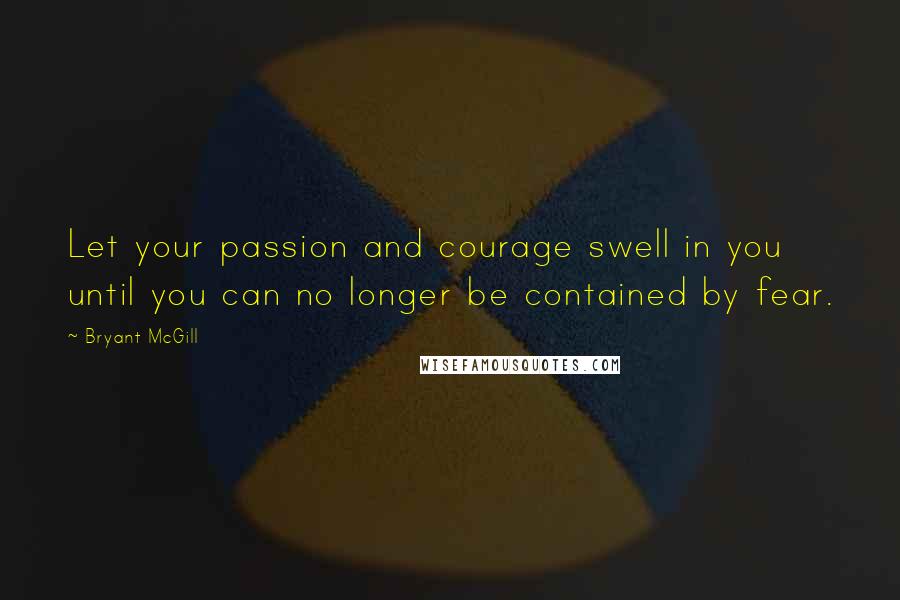 Bryant McGill Quotes: Let your passion and courage swell in you until you can no longer be contained by fear.