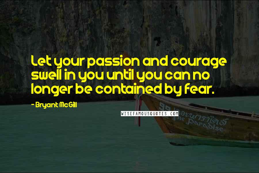Bryant McGill Quotes: Let your passion and courage swell in you until you can no longer be contained by fear.