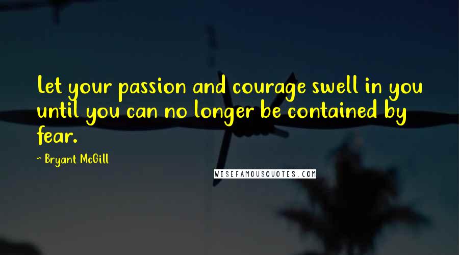Bryant McGill Quotes: Let your passion and courage swell in you until you can no longer be contained by fear.