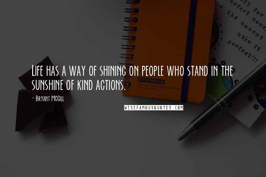 Bryant McGill Quotes: Life has a way of shining on people who stand in the sunshine of kind actions.