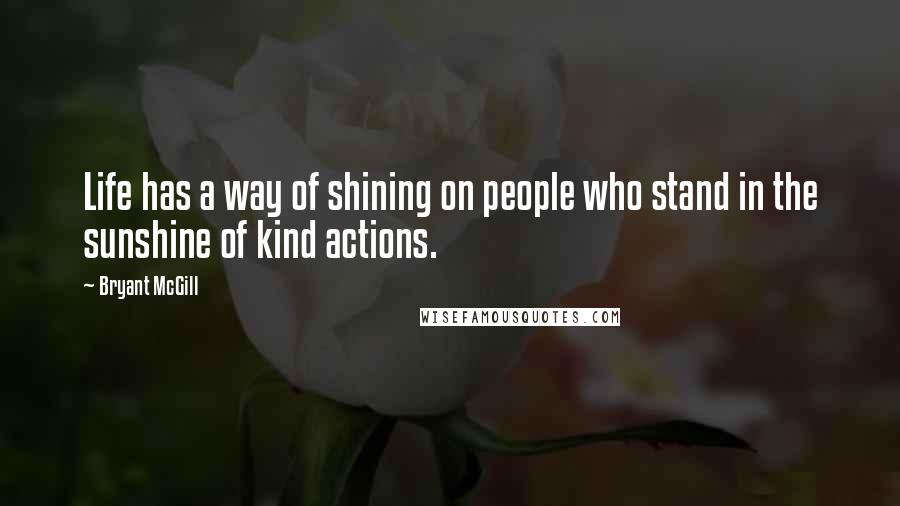 Bryant McGill Quotes: Life has a way of shining on people who stand in the sunshine of kind actions.