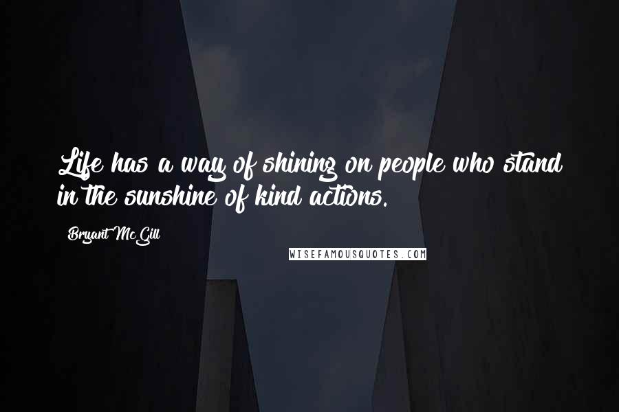Bryant McGill Quotes: Life has a way of shining on people who stand in the sunshine of kind actions.