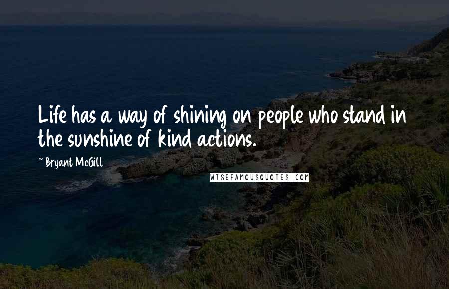 Bryant McGill Quotes: Life has a way of shining on people who stand in the sunshine of kind actions.