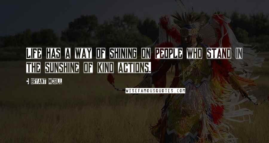 Bryant McGill Quotes: Life has a way of shining on people who stand in the sunshine of kind actions.