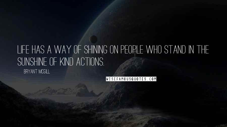 Bryant McGill Quotes: Life has a way of shining on people who stand in the sunshine of kind actions.