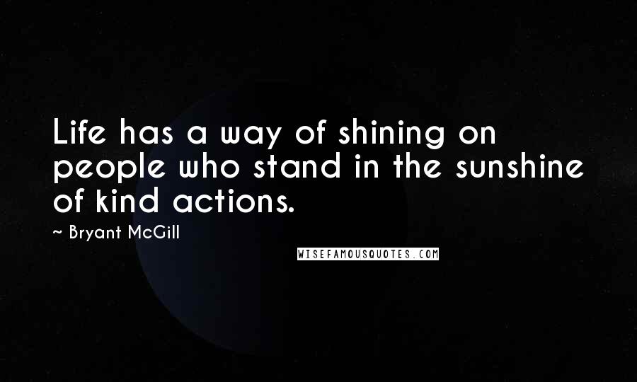 Bryant McGill Quotes: Life has a way of shining on people who stand in the sunshine of kind actions.