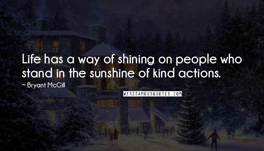 Bryant McGill Quotes: Life has a way of shining on people who stand in the sunshine of kind actions.