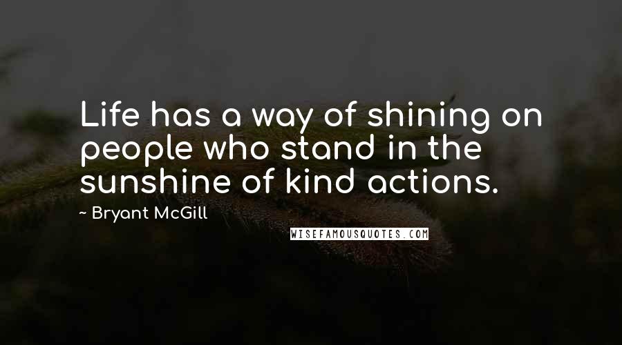 Bryant McGill Quotes: Life has a way of shining on people who stand in the sunshine of kind actions.