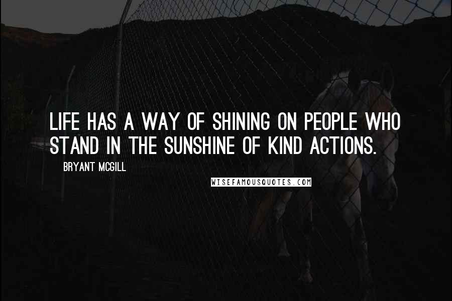 Bryant McGill Quotes: Life has a way of shining on people who stand in the sunshine of kind actions.