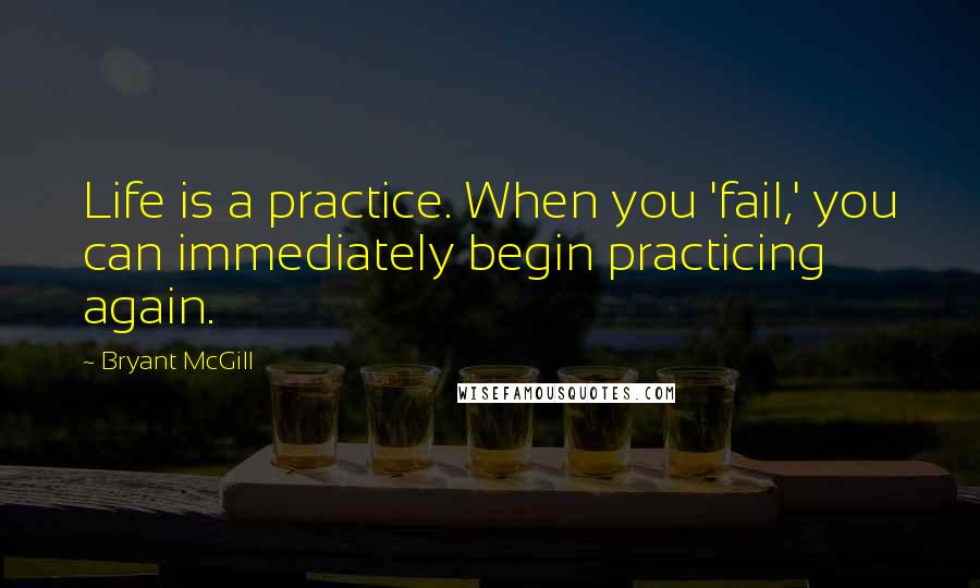 Bryant McGill Quotes: Life is a practice. When you 'fail,' you can immediately begin practicing again.