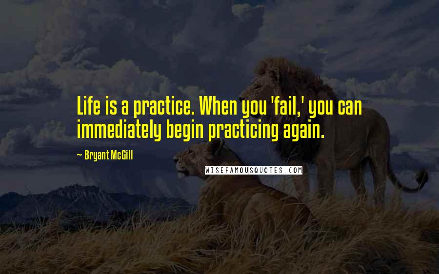 Bryant McGill Quotes: Life is a practice. When you 'fail,' you can immediately begin practicing again.