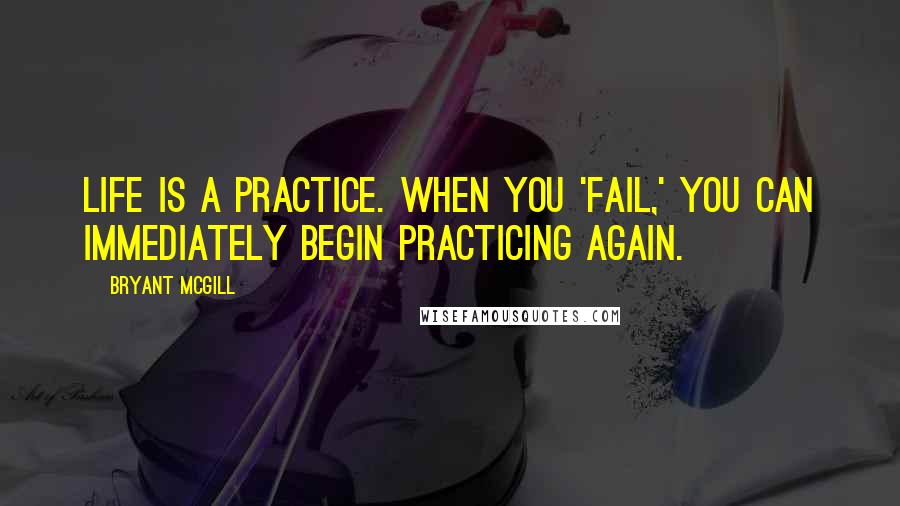 Bryant McGill Quotes: Life is a practice. When you 'fail,' you can immediately begin practicing again.