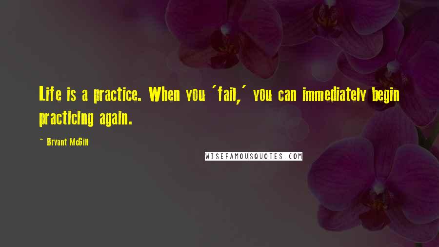 Bryant McGill Quotes: Life is a practice. When you 'fail,' you can immediately begin practicing again.