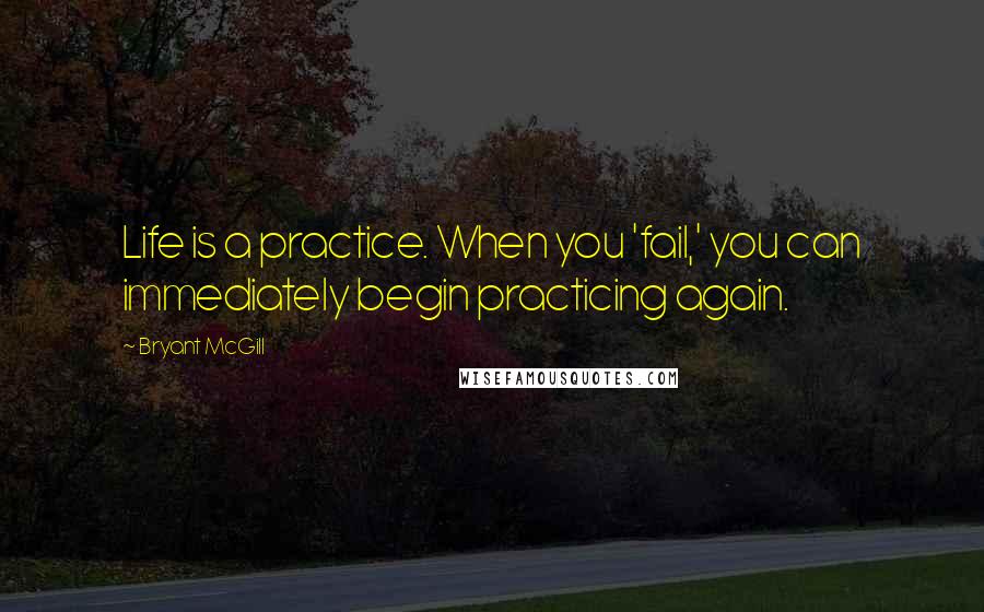 Bryant McGill Quotes: Life is a practice. When you 'fail,' you can immediately begin practicing again.