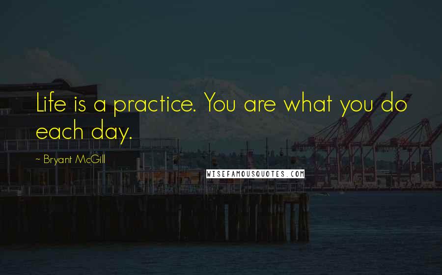 Bryant McGill Quotes: Life is a practice. You are what you do each day.