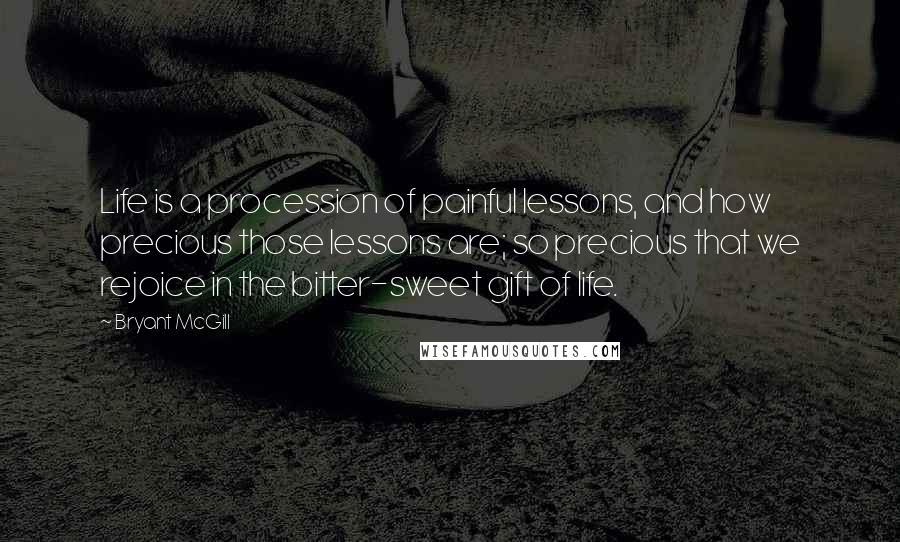 Bryant McGill Quotes: Life is a procession of painful lessons, and how precious those lessons are; so precious that we rejoice in the bitter-sweet gift of life.