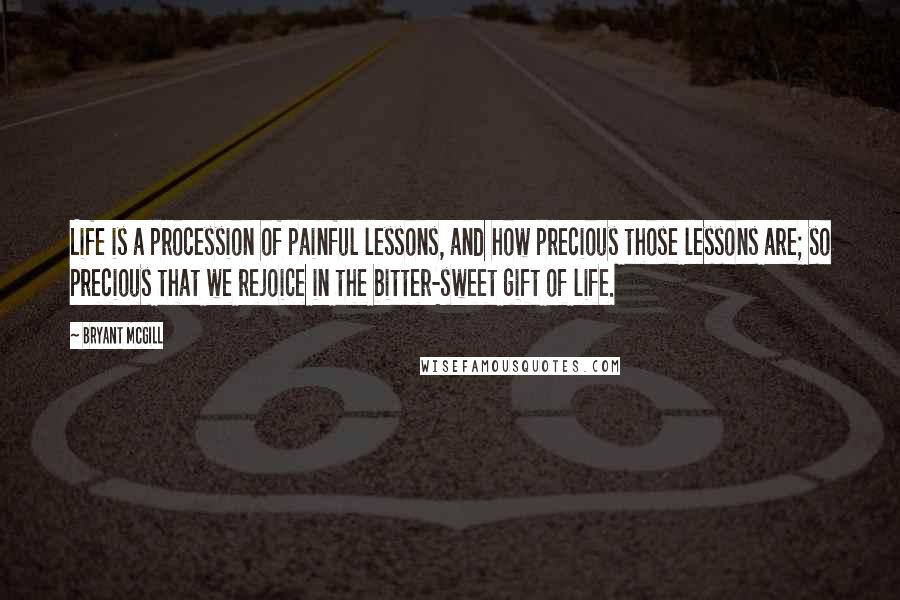 Bryant McGill Quotes: Life is a procession of painful lessons, and how precious those lessons are; so precious that we rejoice in the bitter-sweet gift of life.