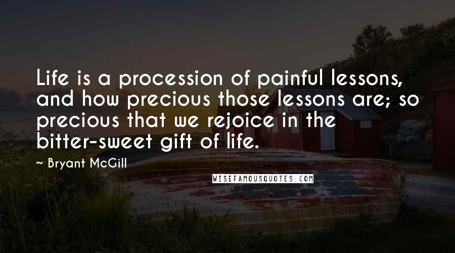 Bryant McGill Quotes: Life is a procession of painful lessons, and how precious those lessons are; so precious that we rejoice in the bitter-sweet gift of life.
