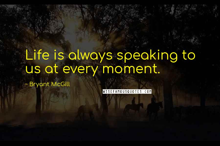 Bryant McGill Quotes: Life is always speaking to us at every moment.