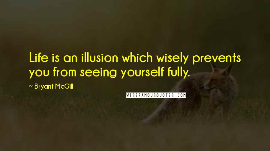 Bryant McGill Quotes: Life is an illusion which wisely prevents you from seeing yourself fully.