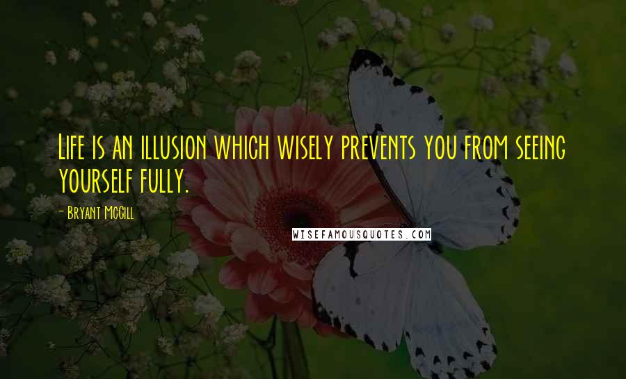 Bryant McGill Quotes: Life is an illusion which wisely prevents you from seeing yourself fully.