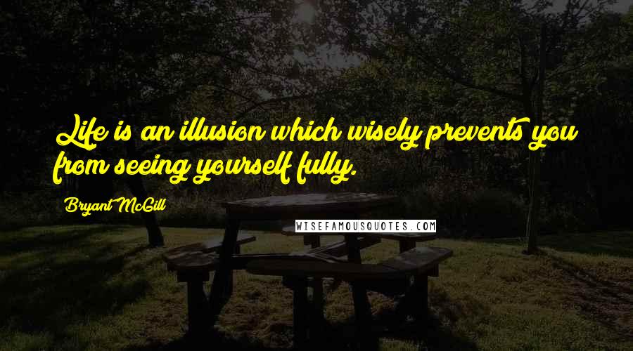 Bryant McGill Quotes: Life is an illusion which wisely prevents you from seeing yourself fully.