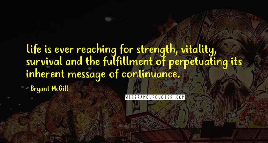 Bryant McGill Quotes: Life is ever reaching for strength, vitality, survival and the fulfillment of perpetuating its inherent message of continuance.