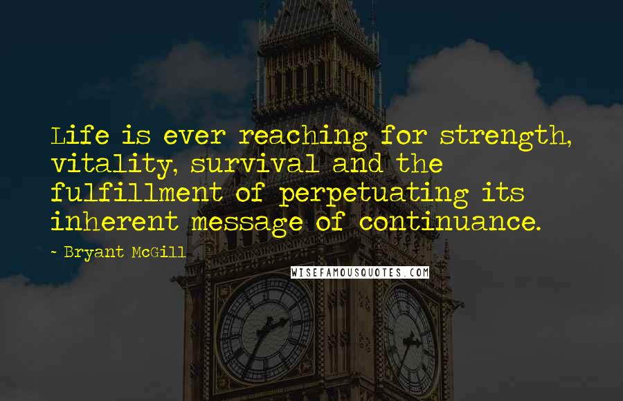 Bryant McGill Quotes: Life is ever reaching for strength, vitality, survival and the fulfillment of perpetuating its inherent message of continuance.