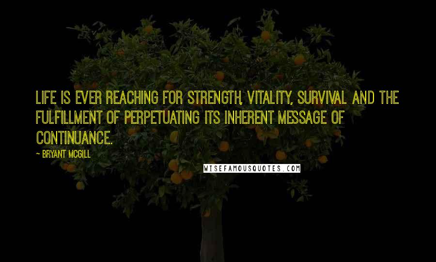 Bryant McGill Quotes: Life is ever reaching for strength, vitality, survival and the fulfillment of perpetuating its inherent message of continuance.