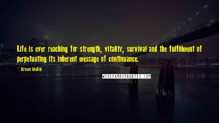 Bryant McGill Quotes: Life is ever reaching for strength, vitality, survival and the fulfillment of perpetuating its inherent message of continuance.