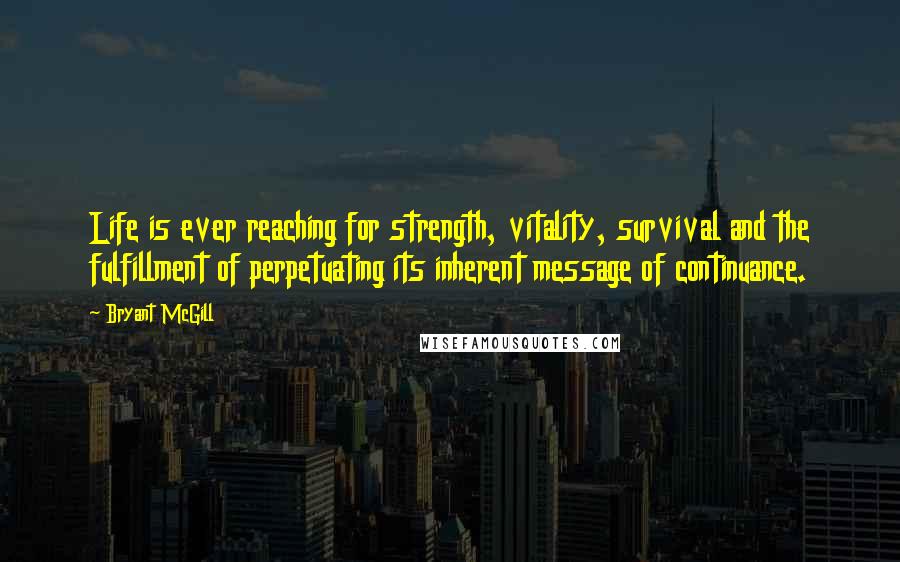 Bryant McGill Quotes: Life is ever reaching for strength, vitality, survival and the fulfillment of perpetuating its inherent message of continuance.