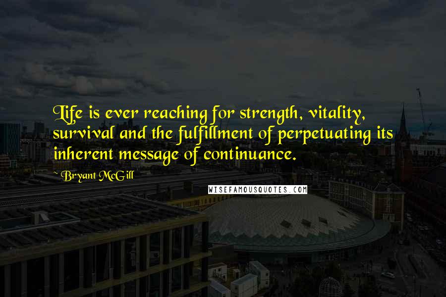 Bryant McGill Quotes: Life is ever reaching for strength, vitality, survival and the fulfillment of perpetuating its inherent message of continuance.