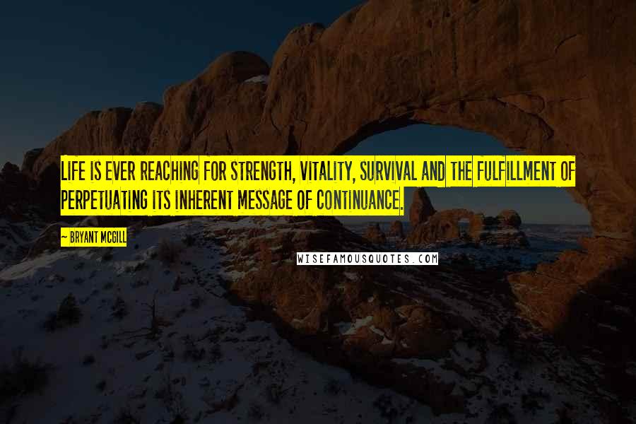 Bryant McGill Quotes: Life is ever reaching for strength, vitality, survival and the fulfillment of perpetuating its inherent message of continuance.