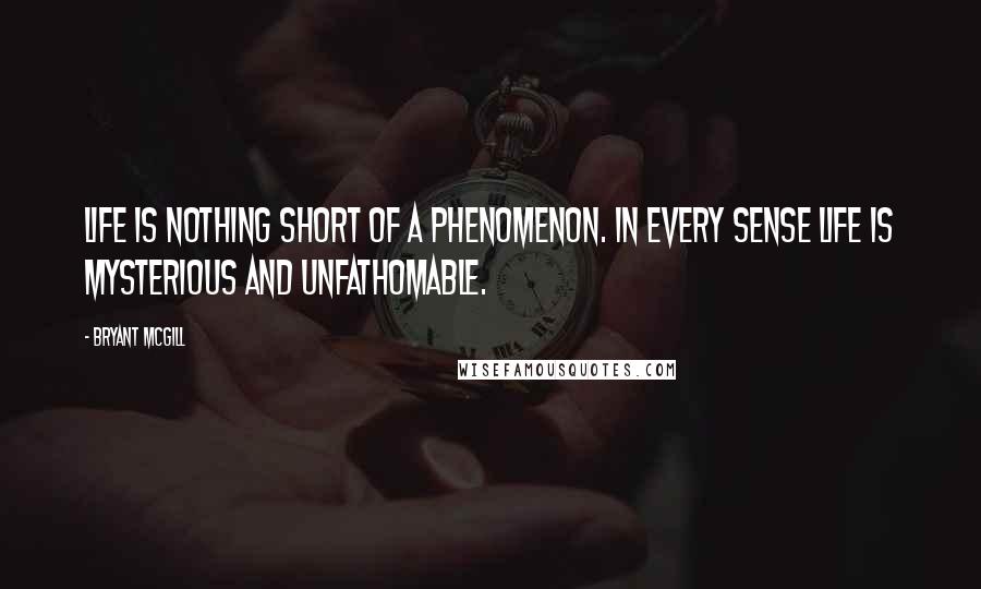 Bryant McGill Quotes: Life is nothing short of a phenomenon. In every sense life is mysterious and unfathomable.