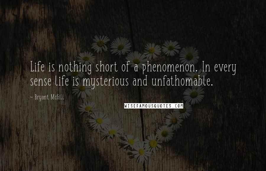 Bryant McGill Quotes: Life is nothing short of a phenomenon. In every sense life is mysterious and unfathomable.